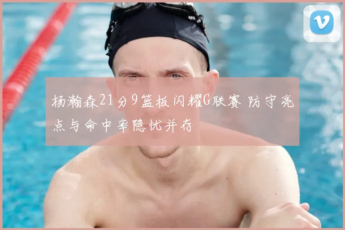 杨瀚森21分9篮板闪耀G联赛 防守亮点与命中率隐忧并存